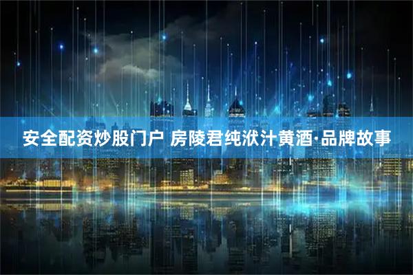 安全配资炒股门户 房陵君纯洑汁黄酒·品牌故事