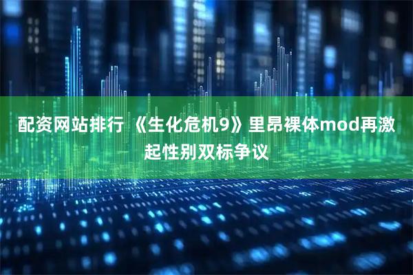 配资网站排行 《生化危机9》里昂裸体mod再激起性别双标争议