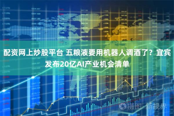 配资网上炒股平台 五粮液要用机器人调酒了？宜宾发布20亿AI产业机会清单