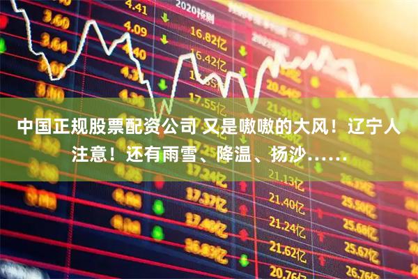中国正规股票配资公司 又是嗷嗷的大风！辽宁人注意！还有雨雪、降温、扬沙……