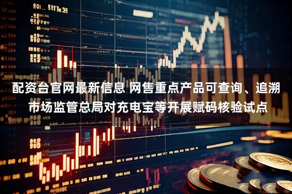 配资台官网最新信息 网售重点产品可查询、追溯 市场监管总局对充电宝等开展赋码核验试点