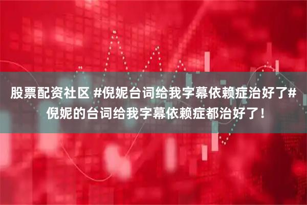 股票配资社区 #倪妮台词给我字幕依赖症治好了# 倪妮的台词给我字幕依赖症都治好了！