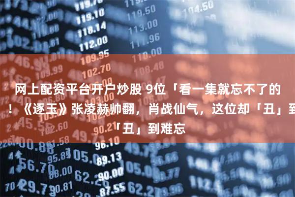 网上配资平台开户炒股 9位「看一集就忘不了的男主」！《逐玉》张凌赫帅翻，肖战仙气，这位却「丑」到难忘