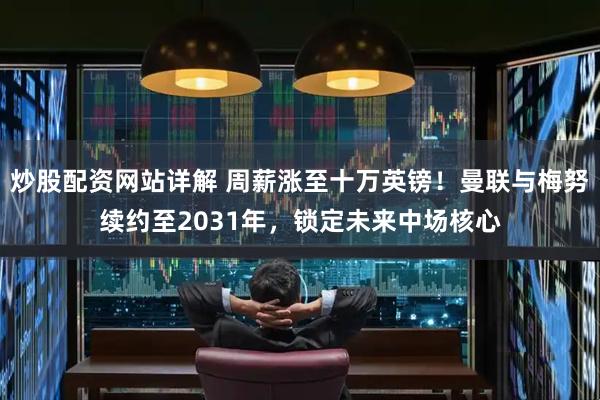 炒股配资网站详解 周薪涨至十万英镑！曼联与梅努续约至2031年，锁定未来中场核心