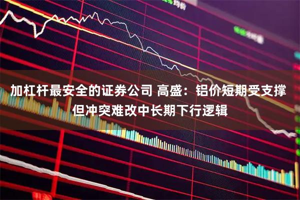 加杠杆最安全的证券公司 高盛：铝价短期受支撑 但冲突难改中长期下行逻辑