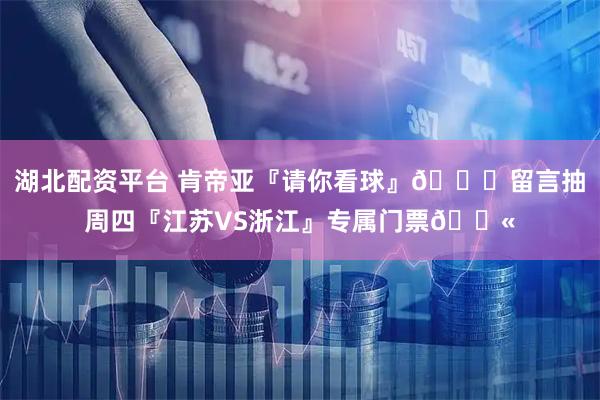 湖北配资平台 肯帝亚『请你看球』😏留言抽周四『江苏VS浙江』专属门票🎫