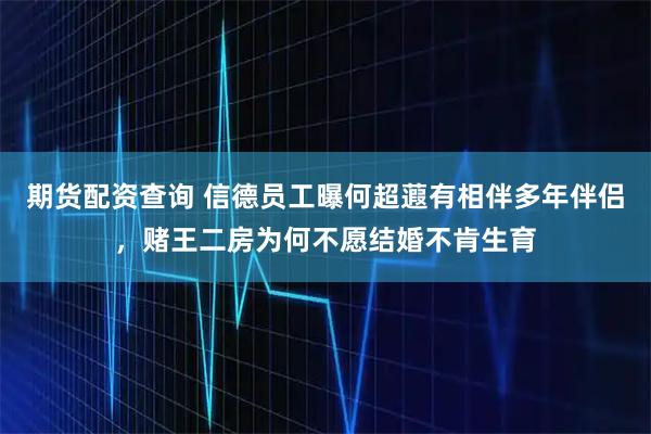 期货配资查询 信德员工曝何超蕸有相伴多年伴侣，赌王二房为何不愿结婚不肯生育
