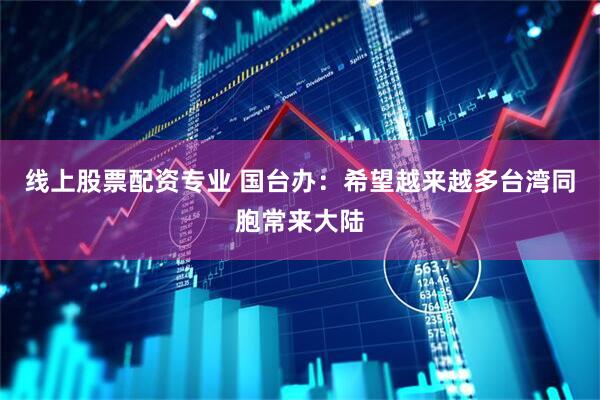 线上股票配资专业 国台办：希望越来越多台湾同胞常来大陆