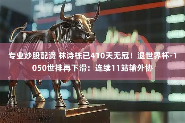 专业炒股配资 林诗栋已410天无冠！退世界杯-1050世排再下滑：连续11站输外协