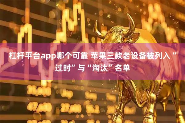 杠杆平台app哪个可靠 苹果三款老设备被列入“过时”与“淘汰”名单