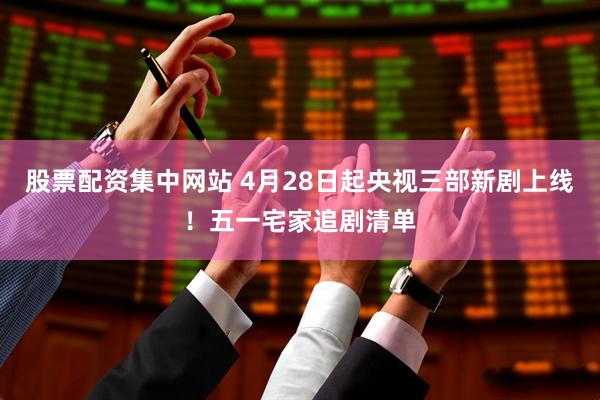 股票配资集中网站 4月28日起央视三部新剧上线！五一宅家追剧清单