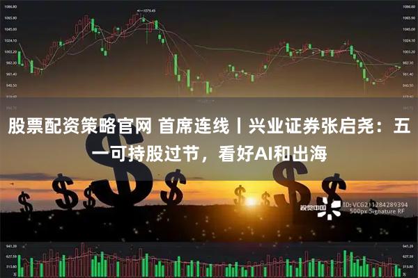 股票配资策略官网 首席连线丨兴业证券张启尧：五一可持股过节，看好AI和出海