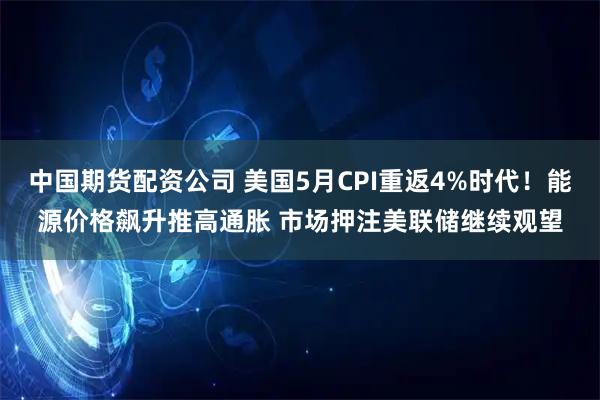 中国期货配资公司 美国5月CPI重返4%时代！能源价格飙升推高通胀 市场押注美联储继续观望