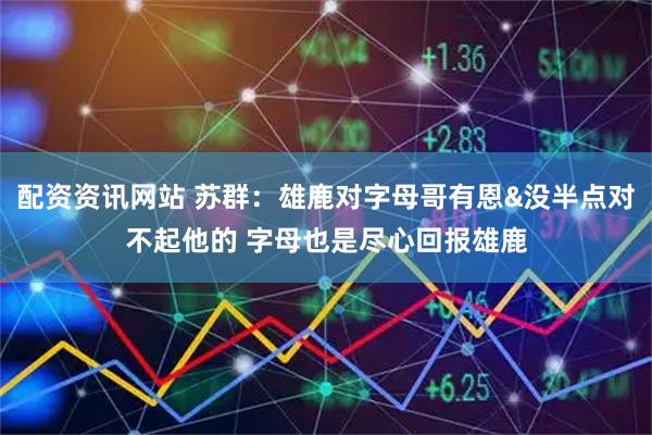 配资资讯网站 苏群：雄鹿对字母哥有恩&没半点对不起他的 字母也是尽心回报雄鹿
