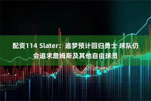 配资114 Slater：追梦预计回归勇士 球队仍会追求詹姆斯及其他自由球员