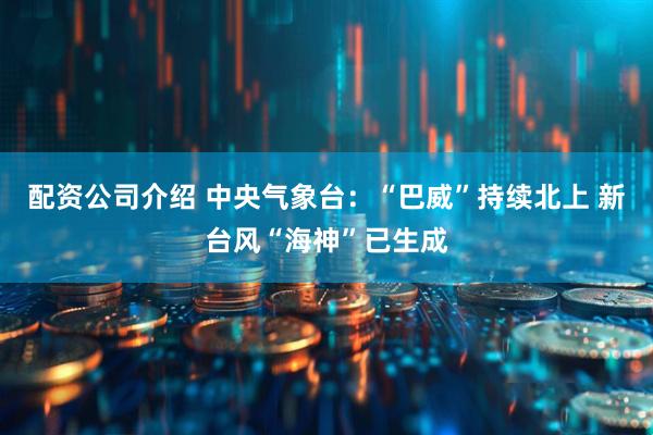 配资公司介绍 中央气象台：“巴威”持续北上 新台风“海神”已生成